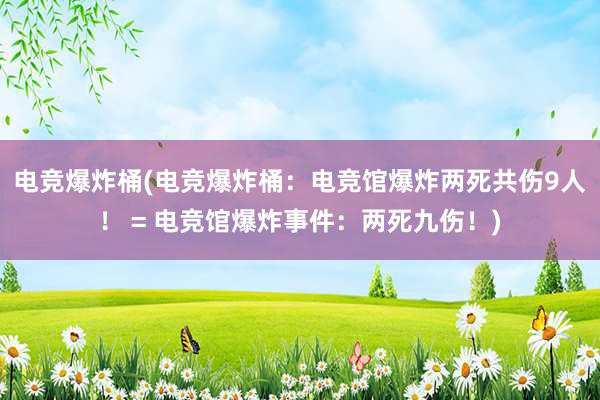 电竞爆炸桶(电竞爆炸桶：电竞馆爆炸两死　共伤9人！ = 电竞馆爆炸事件：两死九伤！)