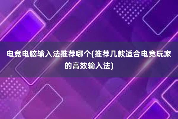 电竞电脑输入法推荐哪个(推荐几款适合电竞玩家的高效输入法)