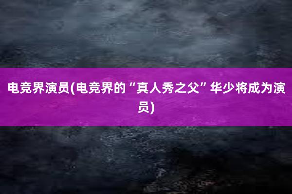 电竞界演员(电竞界的“真人秀之父”华少将成为演员)