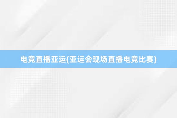 电竞直播亚运(亚运会现场直播电竞比赛)