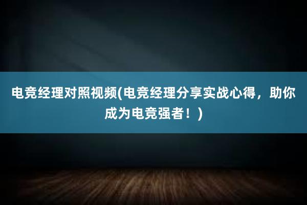 电竞经理对照视频(电竞经理分享实战心得，助你成为电竞强者！)