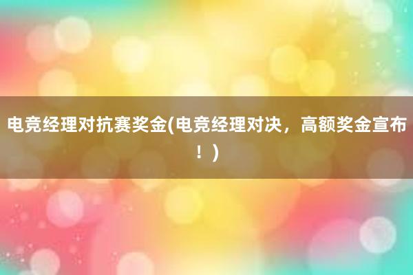 电竞经理对抗赛奖金(电竞经理对决，高额奖金宣布！)