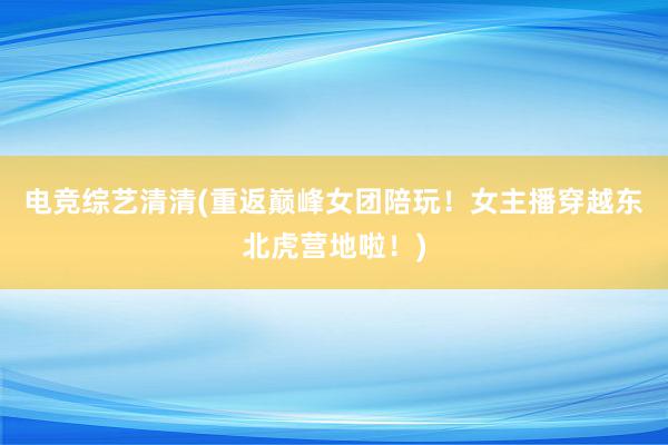 电竞综艺清清(重返巅峰女团陪玩！女主播穿越东北虎营地啦！)