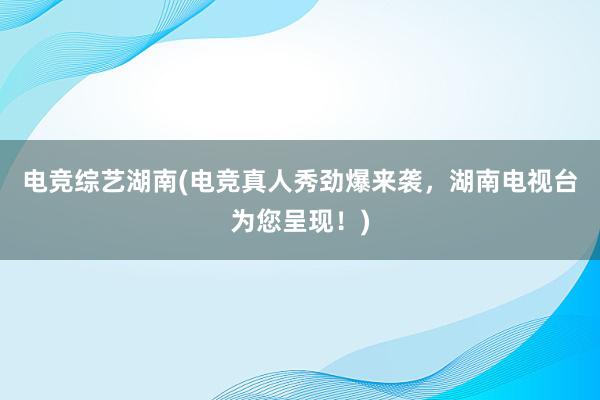 电竞综艺湖南(电竞真人秀劲爆来袭，湖南电视台为您呈现！)