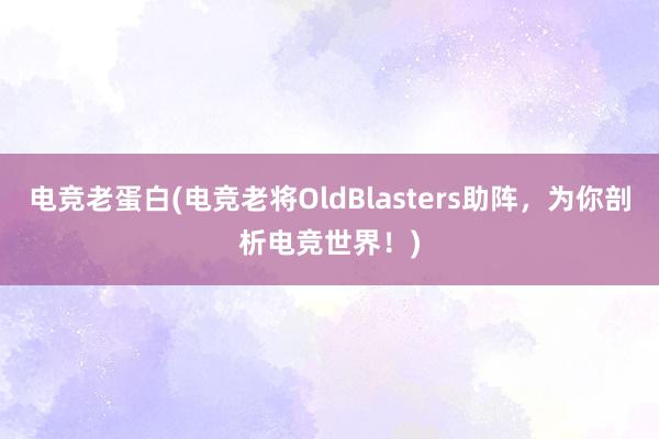 电竞老蛋白(电竞老将OldBlasters助阵，为你剖析电竞世界！)