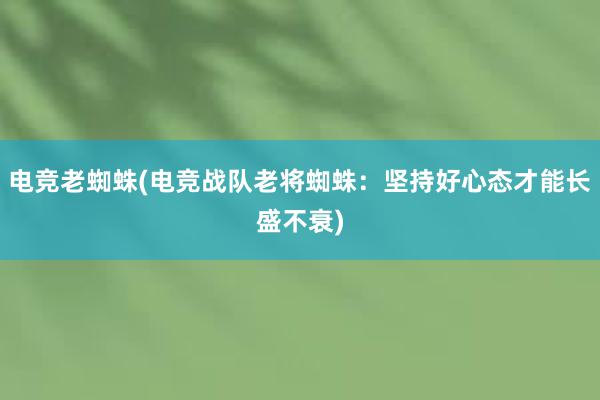 电竞老蜘蛛(电竞战队老将蜘蛛：坚持好心态才能长盛不衰)