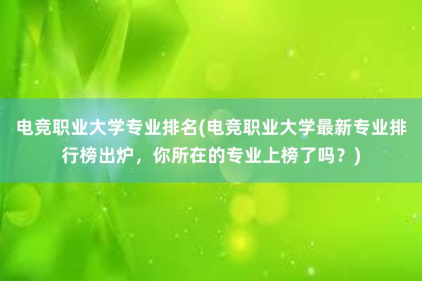 电竞职业大学专业排名(电竞职业大学最新专业排行榜出炉，你所在的专业上榜了吗？)