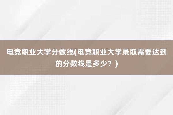 电竞职业大学分数线(电竞职业大学录取需要达到的分数线是多少？)