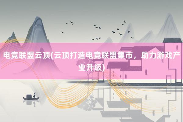 电竞联盟云顶(云顶打造电竞联盟集市，助力游戏产业升级)