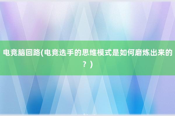 电竞脑回路(电竞选手的思维模式是如何磨炼出来的？)