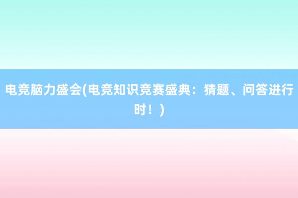 电竞脑力盛会(电竞知识竞赛盛典：猜题、问答进行时！)