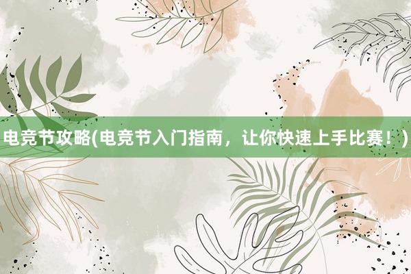 电竞节攻略(电竞节入门指南，让你快速上手比赛！)