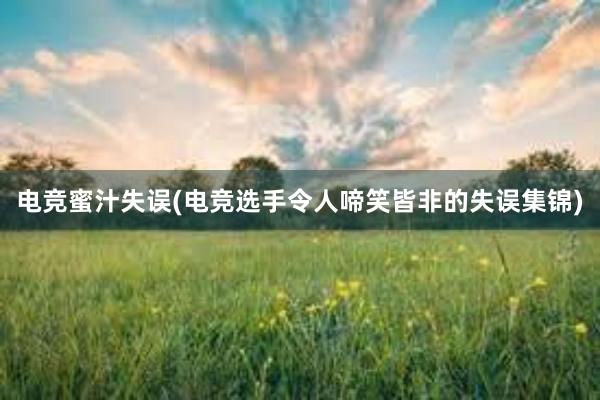 电竞蜜汁失误(电竞选手令人啼笑皆非的失误集锦)