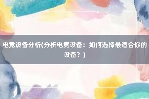 电竞设备分析(分析电竞设备：如何选择最适合你的设备？)