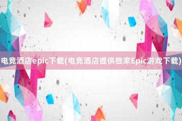 电竞酒店epic下载(电竞酒店提供独家Epic游戏下载)