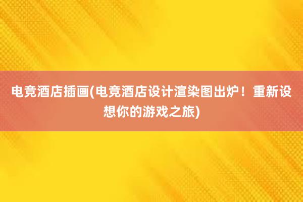 电竞酒店插画(电竞酒店设计渲染图出炉！重新设想你的游戏之旅)