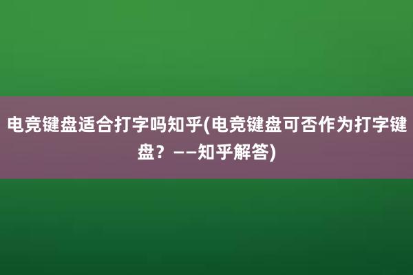 电竞键盘适合打字吗知乎(电竞键盘可否作为打字键盘？——知乎解答)