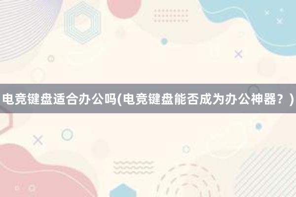 电竞键盘适合办公吗(电竞键盘能否成为办公神器？)