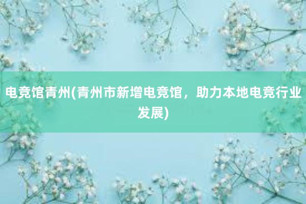 电竞馆青州(青州市新增电竞馆，助力本地电竞行业发展)