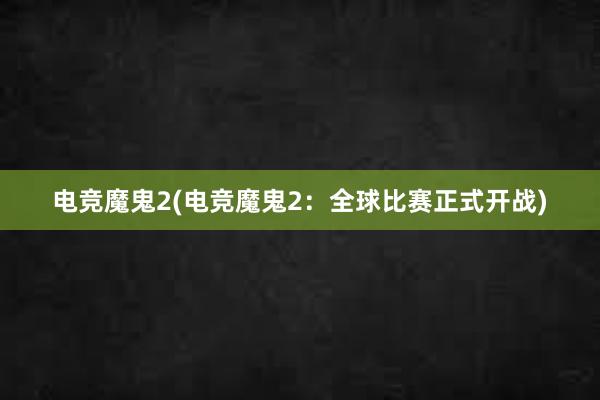 电竞魔鬼2(电竞魔鬼2：全球比赛正式开战)