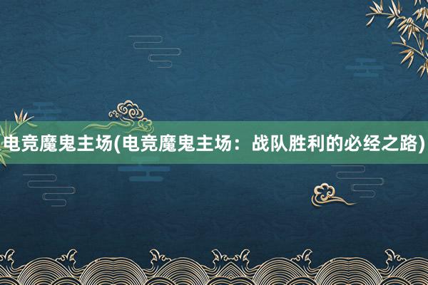 电竞魔鬼主场(电竞魔鬼主场：战队胜利的必经之路)