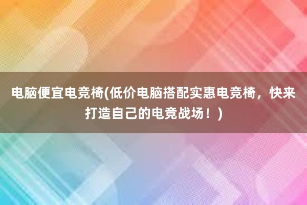 电脑便宜电竞椅(低价电脑搭配实惠电竞椅，快来打造自己的电竞战场！)