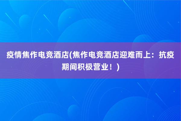 疫情焦作电竞酒店(焦作电竞酒店迎难而上：抗疫期间积极营业！)