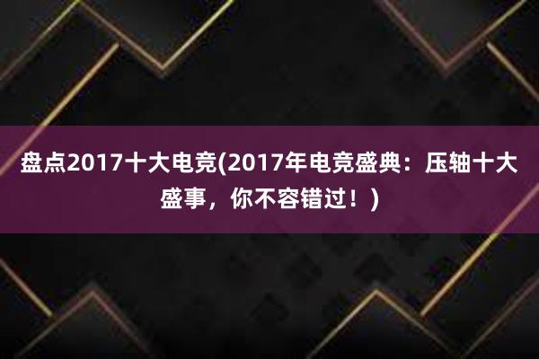 盘点2017十大电竞(2017年电竞盛典：压轴十大盛事，你不容错过！)