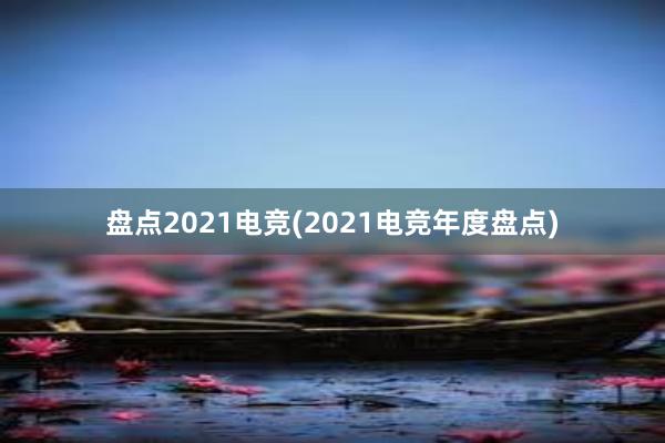 盘点2021电竞(2021电竞年度盘点)