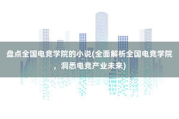 盘点全国电竞学院的小说(全面解析全国电竞学院，洞悉电竞产业未来)