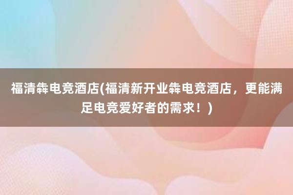 福清犇电竞酒店(福清新开业犇电竞酒店，更能满足电竞爱好者的需求！)