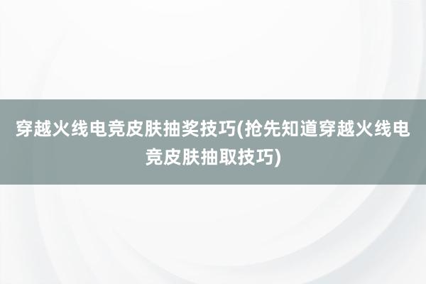 穿越火线电竞皮肤抽奖技巧(抢先知道穿越火线电竞皮肤抽取技巧)