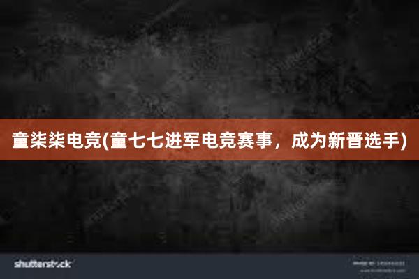 童柒柒电竞(童七七进军电竞赛事，成为新晋选手)