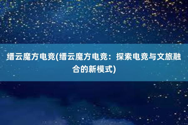 缙云魔方电竞(缙云魔方电竞：探索电竞与文旅融合的新模式)