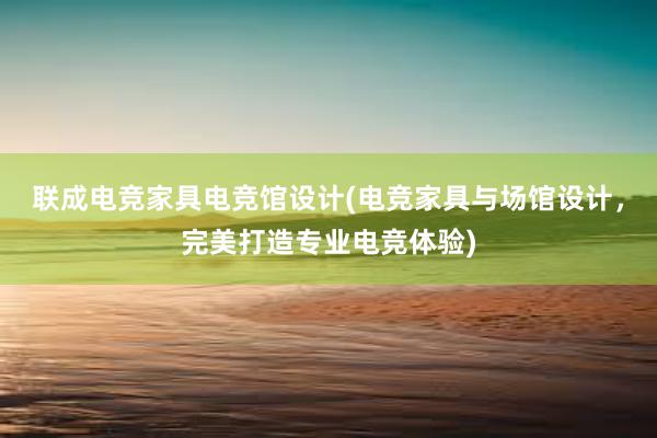 联成电竞家具电竞馆设计(电竞家具与场馆设计，完美打造专业电竞体验)