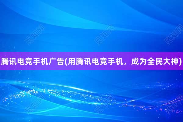 腾讯电竞手机广告(用腾讯电竞手机，成为全民大神)