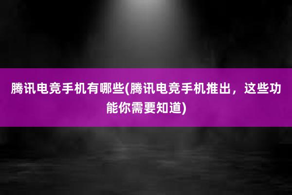 腾讯电竞手机有哪些(腾讯电竞手机推出，这些功能你需要知道)