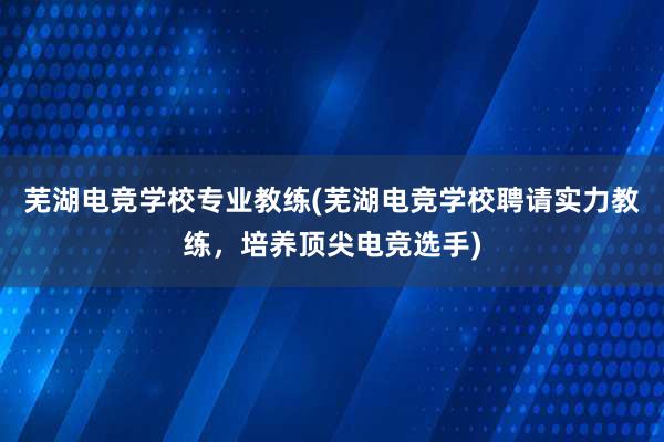 芜湖电竞学校专业教练(芜湖电竞学校聘请实力教练，培养顶尖电竞选手)