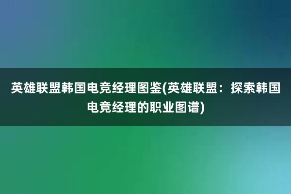 英雄联盟韩国电竞经理图鉴(英雄联盟：探索韩国电竞经理的职业图谱)