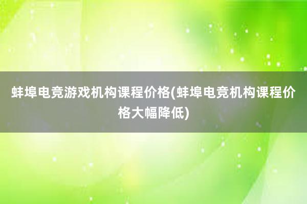 蚌埠电竞游戏机构课程价格(蚌埠电竞机构课程价格大幅降低)