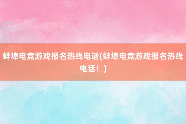 蚌埠电竞游戏报名热线电话(蚌埠电竞游戏报名热线电话！)