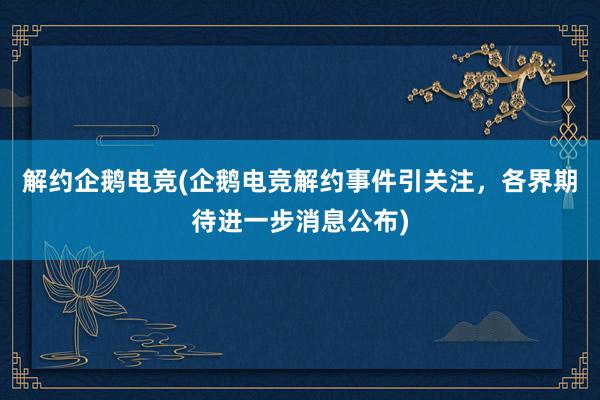 解约企鹅电竞(企鹅电竞解约事件引关注，各界期待进一步消息公布)