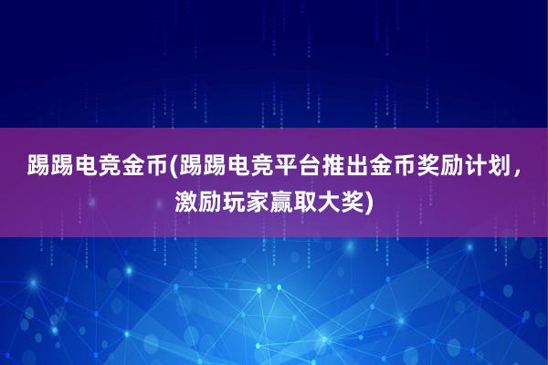 踢踢电竞金币(踢踢电竞平台推出金币奖励计划，激励玩家赢取大奖)