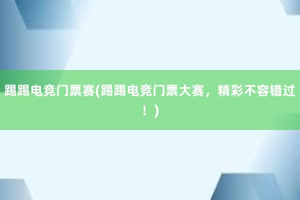 踢踢电竞门票赛(踢踢电竞门票大赛，精彩不容错过！)