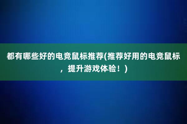 都有哪些好的电竞鼠标推荐(推荐好用的电竞鼠标，提升游戏体验！)