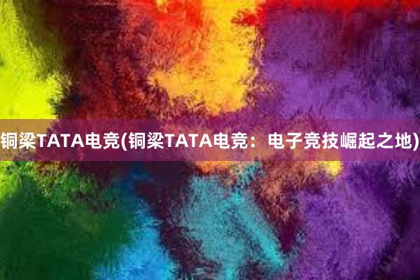 铜梁TATA电竞(铜梁TATA电竞：电子竞技崛起之地)