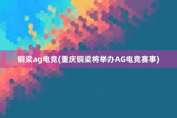 铜梁ag电竞(重庆铜梁将举办AG电竞赛事)