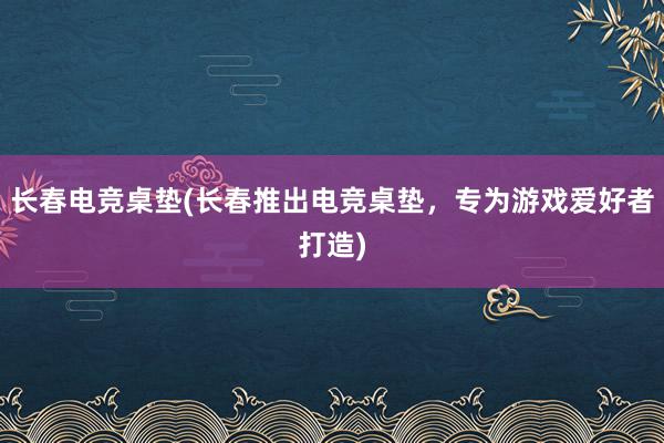 长春电竞桌垫(长春推出电竞桌垫，专为游戏爱好者打造)