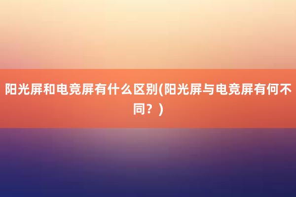 阳光屏和电竞屏有什么区别(阳光屏与电竞屏有何不同？)