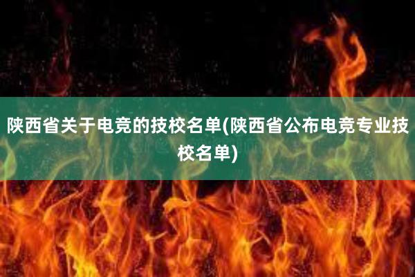 陕西省关于电竞的技校名单(陕西省公布电竞专业技校名单)